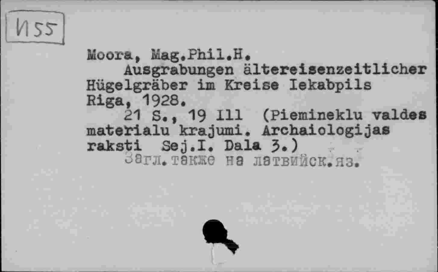 ﻿Mûora, Mag.Phil.H.
Ausgrabungen ältereisenzeitlicher Hügelgräber im Kreise lekabpils Riga, 1928.
21 S., 19 Hl (Piemineklu vald.es matetialu krajumi. Archaiologijas raksti Sej.I. Dala J.)
Загл.также на латвийск.яз.